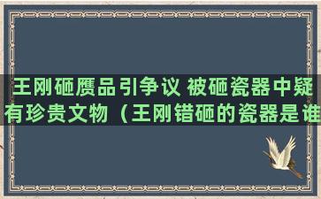 王刚砸赝品引争议 被砸瓷器中疑有珍贵文物（王刚错砸的瓷器是谁的）